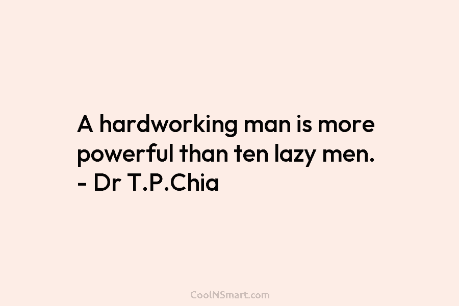 A hardworking man is more powerful than ten lazy men. – Dr T.P.Chia