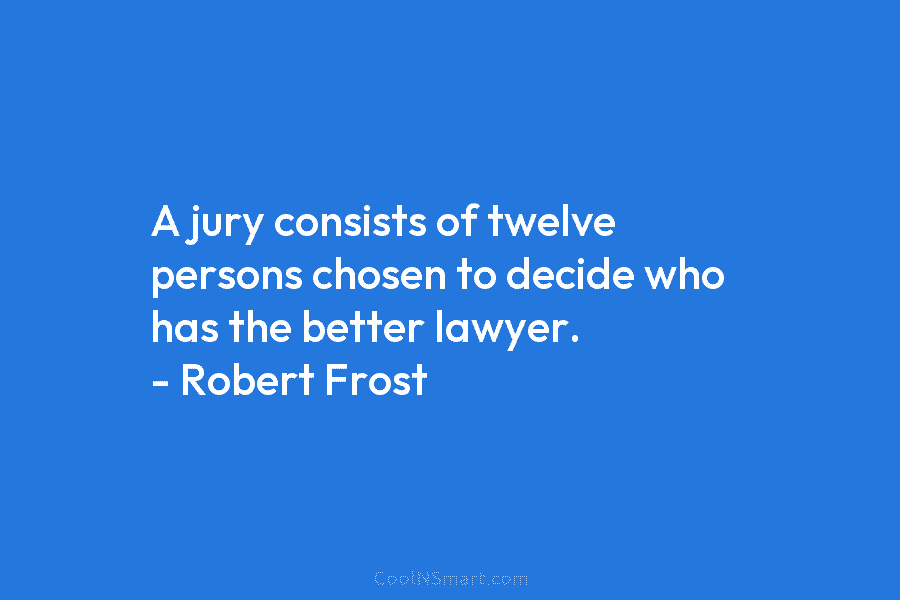 A jury consists of twelve persons chosen to decide who has the better lawyer. – Robert Frost