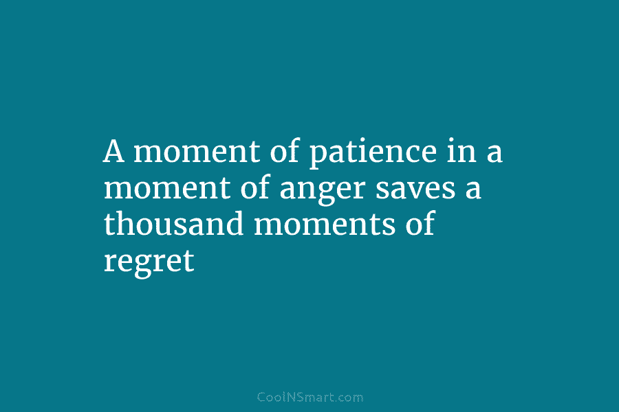 A moment of patience in a moment of anger saves a thousand moments of regret