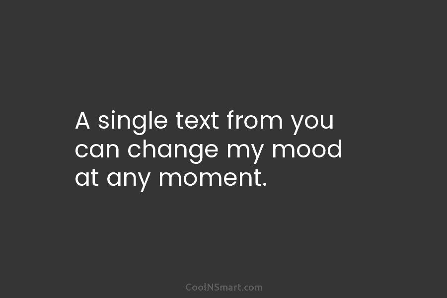 A single text from you can change my mood at any moment.