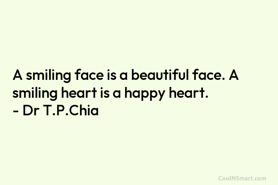 A smiling face is a beautiful face. A smiling heart is a happy heart. – Dr T.P.Chia
