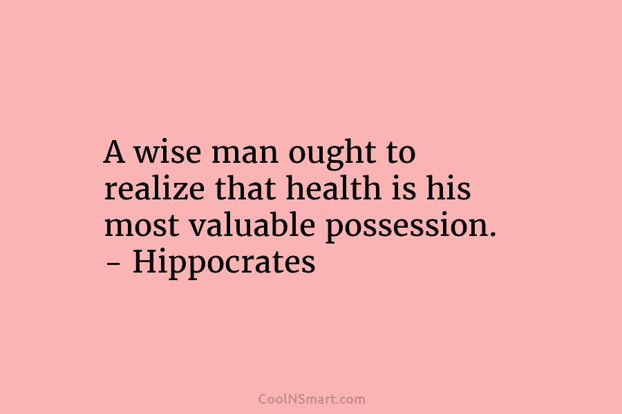 A wise man ought to realize that health is his most valuable possession. – Hippocrates