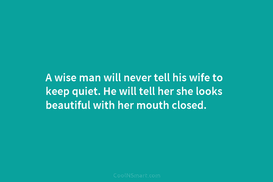 A wise man will never tell his wife to keep quiet. He will tell her she looks beautiful with her...