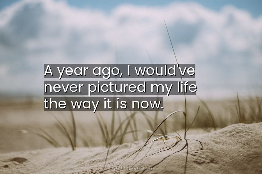 Quote: A year ago, I would've never pictured my life the way it... -  CoolNSmart