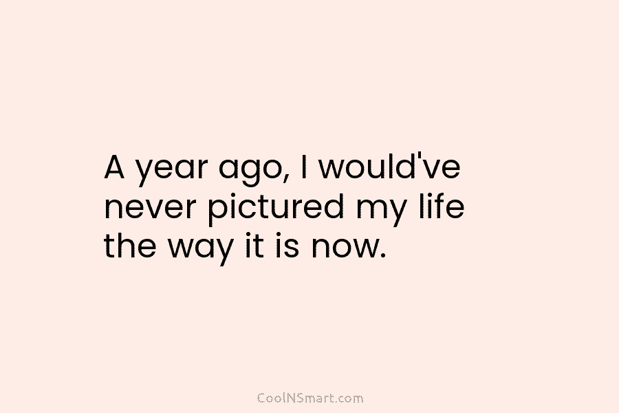 A year ago, I would’ve never pictured my life the way it is now.