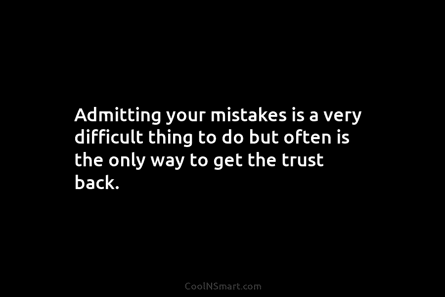 Admitting your mistakes is a very difficult thing to do but often is the only way to get the trust...