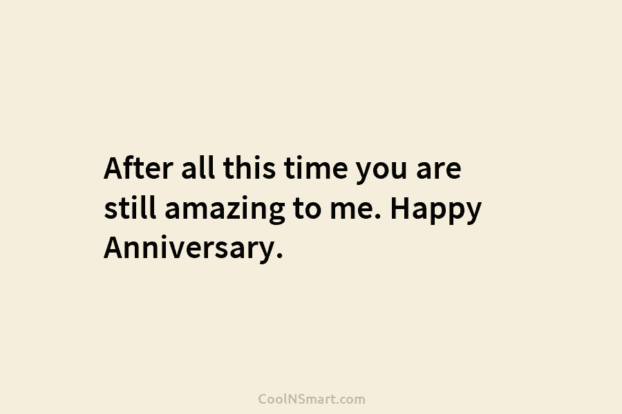After all this time you are still amazing to me. Happy Anniversary.