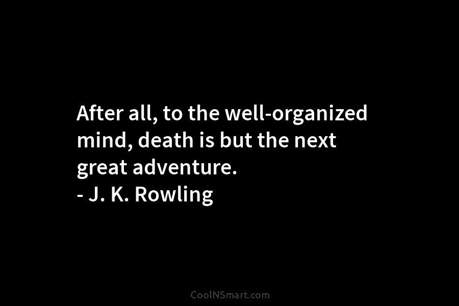 After all, to the well-organized mind, death is but the next great adventure. – J....