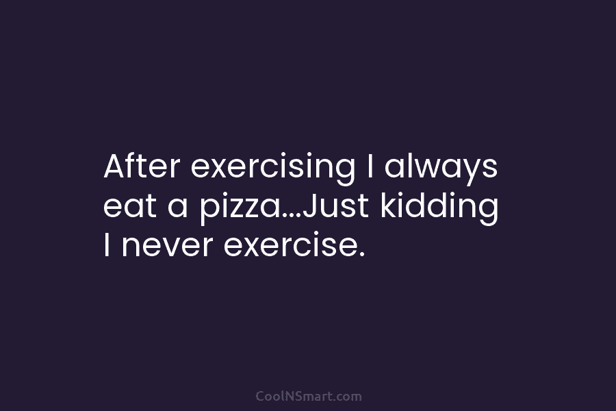 After exercising I always eat a pizza…Just kidding I never exercise.