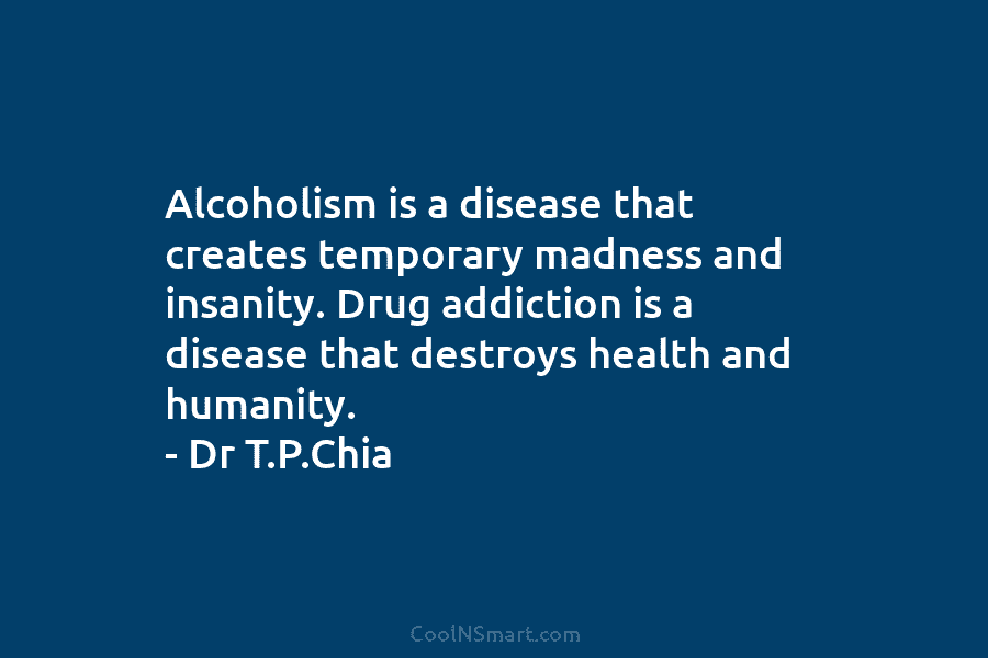 Alcoholism is a disease that creates temporary madness and insanity. Drug addiction is a disease that destroys health and humanity....