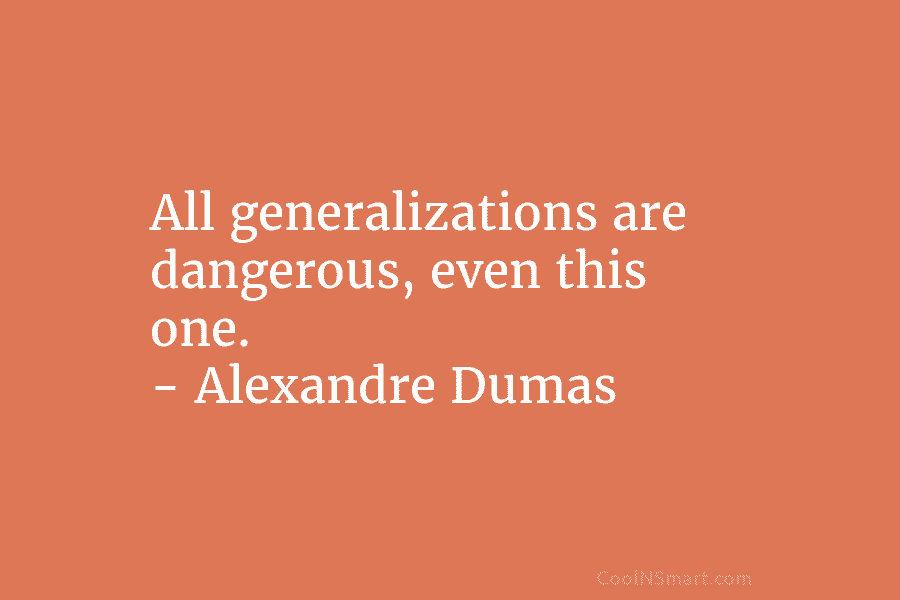 All generalizations are dangerous, even this one. – Alexandre Dumas