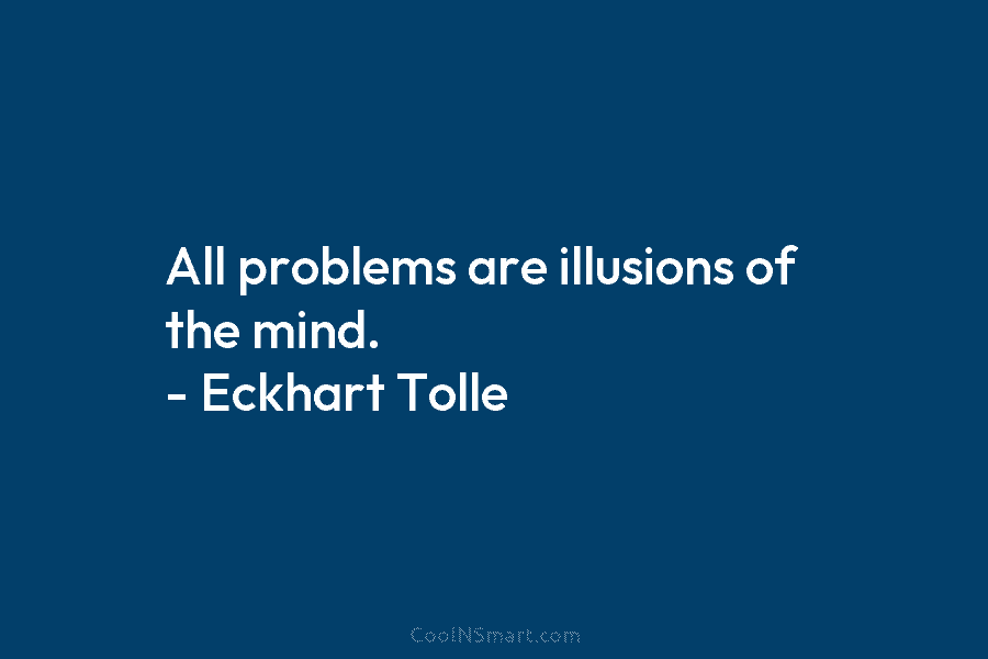 All problems are illusions of the mind. – Eckhart Tolle