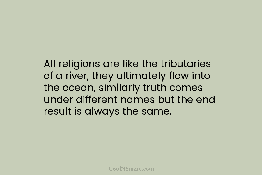 All religions are like the tributaries of a river, they ultimately flow into the ocean, similarly truth comes under different...