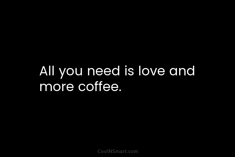 All you need is love and more coffee.