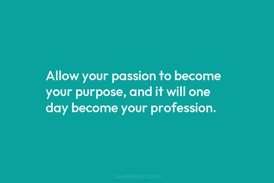 Allow your passion to become your purpose, and it will one day become your profession.
