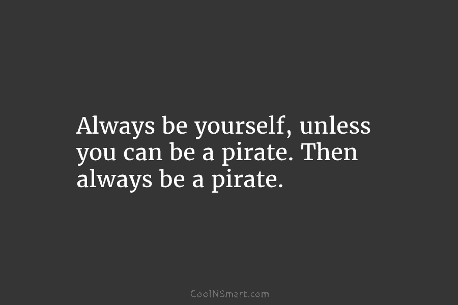 Always be yourself, unless you can be a pirate. Then always be a pirate.