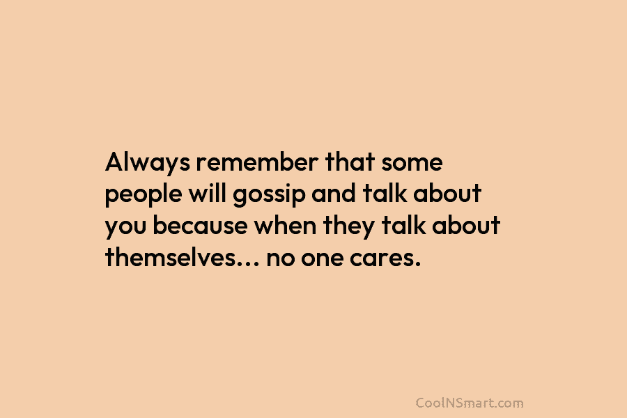 Always remember that some people will gossip and talk about you because when they talk about themselves… no one cares.