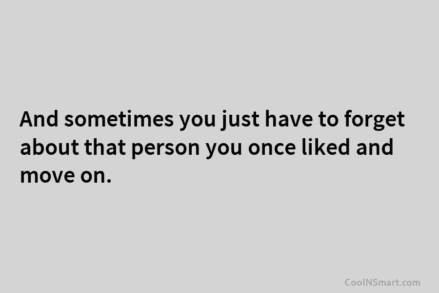 And sometimes you just have to forget about that person you once liked and move on.