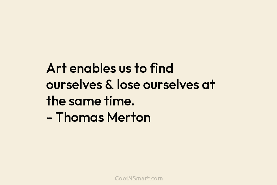 Art enables us to find ourselves & lose ourselves at the same time. – Thomas...