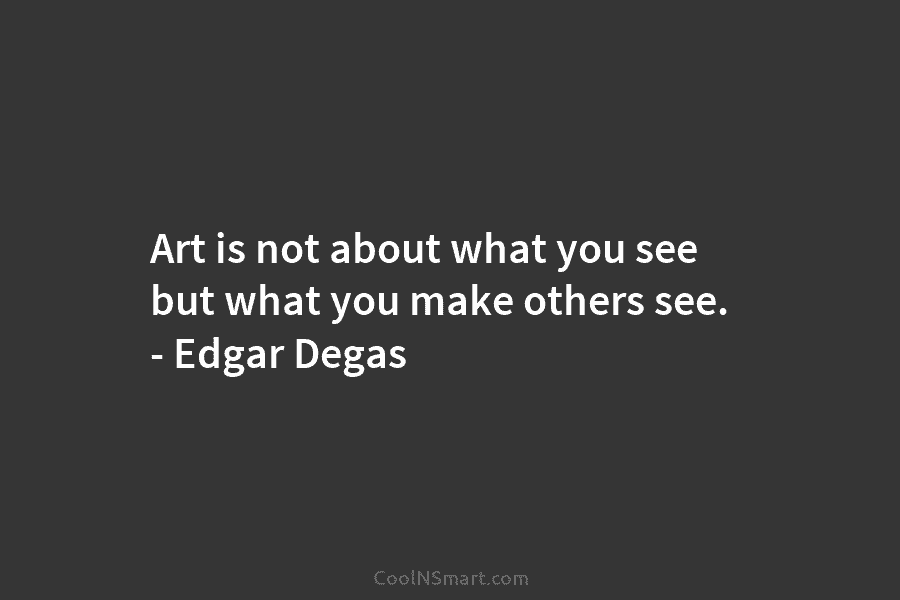Art is not about what you see but what you make others see. – Edgar...