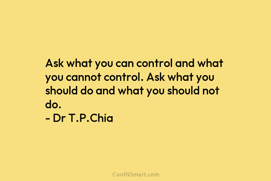 Ask what you can control and what you cannot control. Ask what you should do...