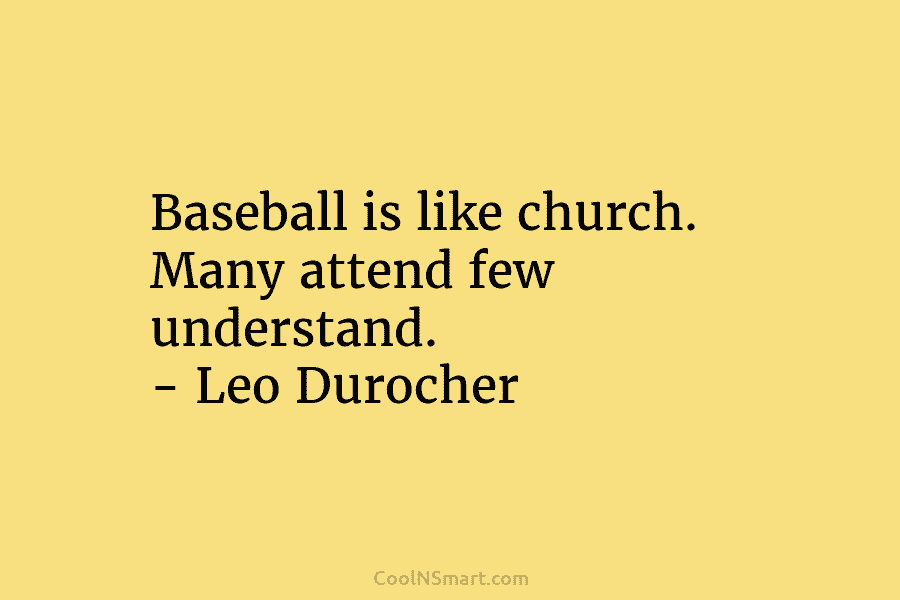 Baseball is like church. Many attend few understand. – Leo Durocher