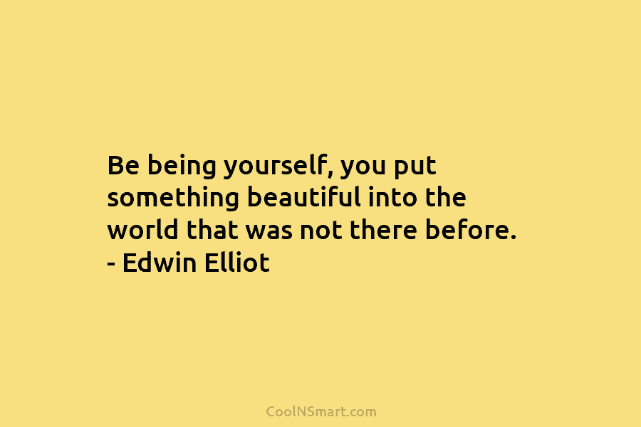 Be being yourself, you put something beautiful into the world that was not there before. – Edwin Elliot
