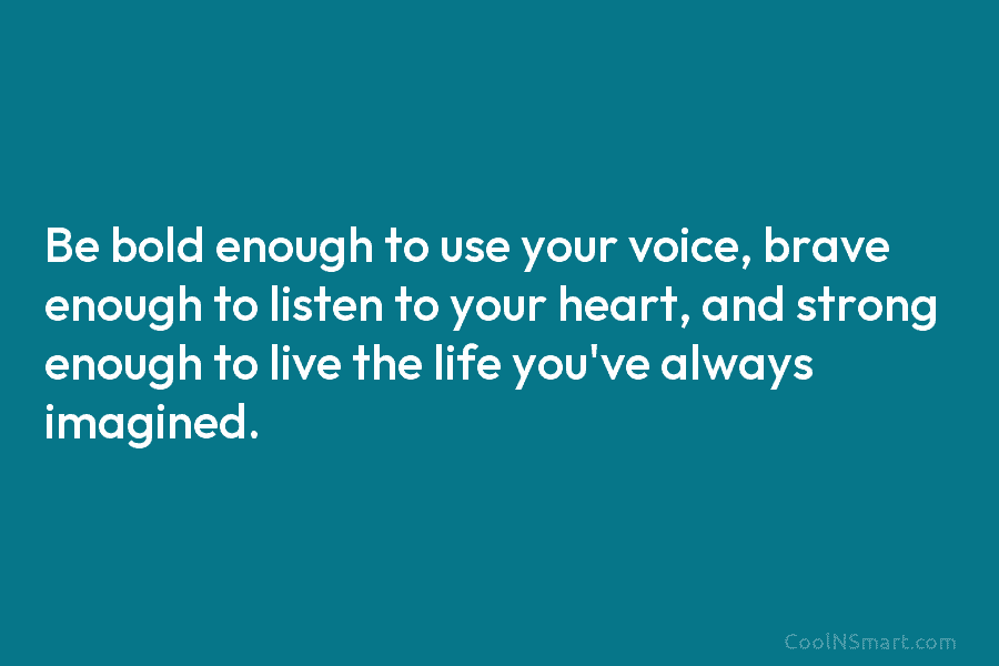 Be bold enough to use your voice, brave enough to listen to your heart, and strong enough to live the...