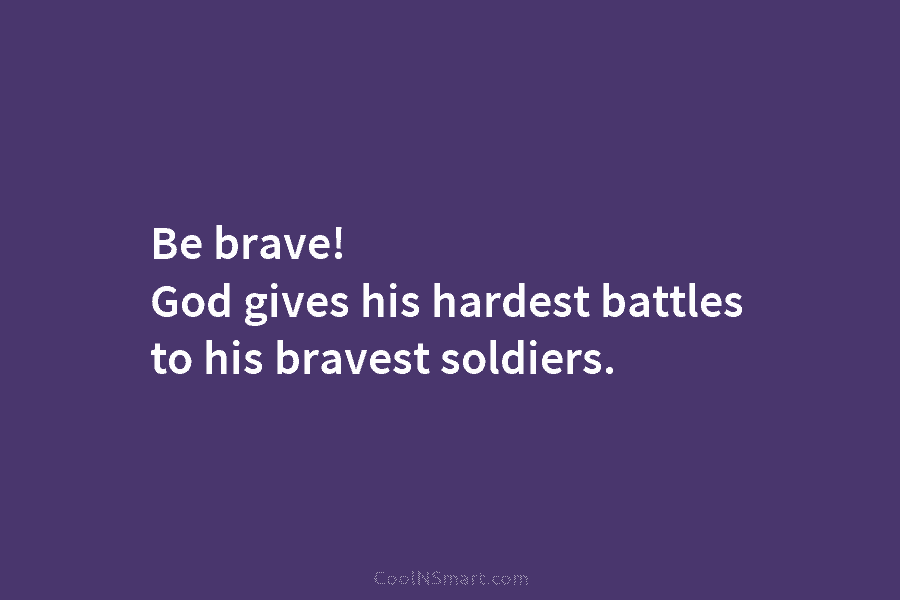 Be brave! God gives his hardest battles to his bravest soldiers.