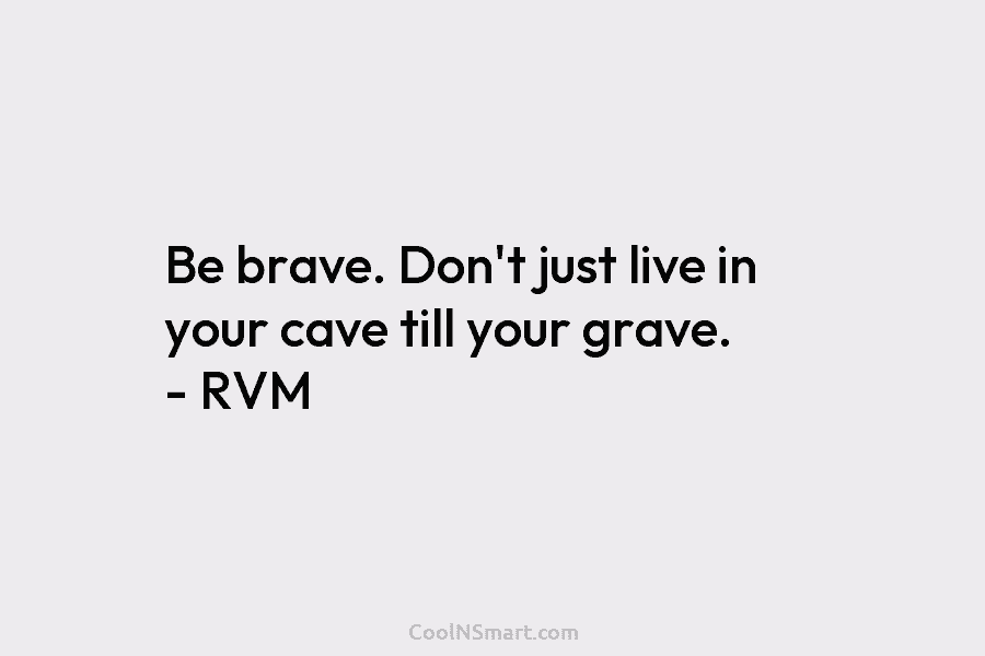 Be brave. Don’t just live in your cave till your grave. – RVM