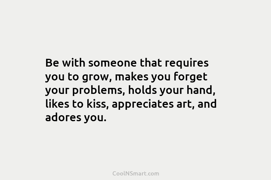 Be with someone that requires you to grow, makes you forget your problems, holds your hand, likes to kiss, appreciates...