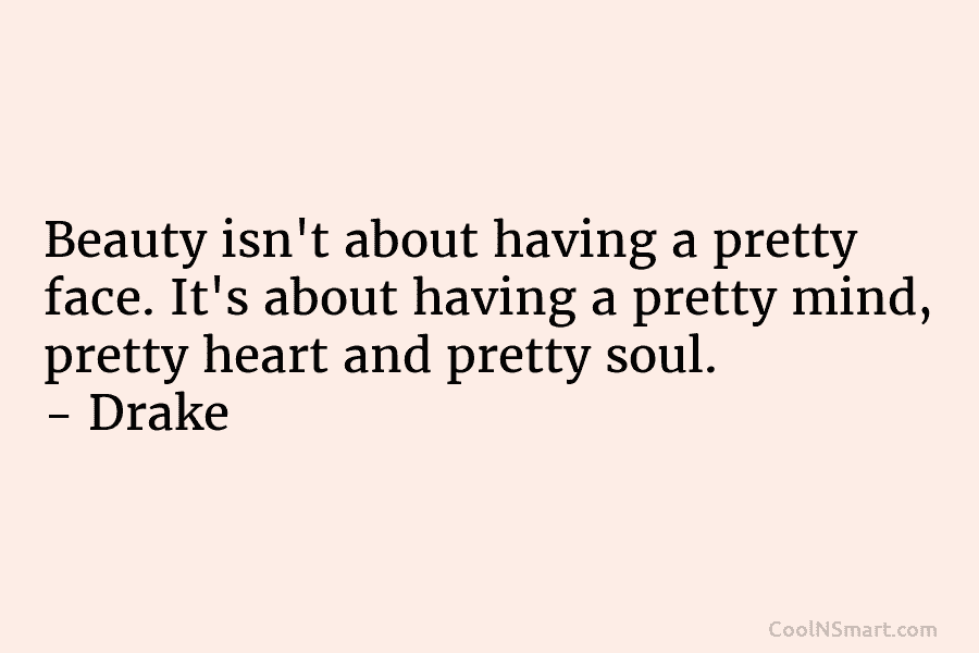Beauty isn’t about having a pretty face. It’s about having a pretty mind, pretty heart and pretty soul. – Drake