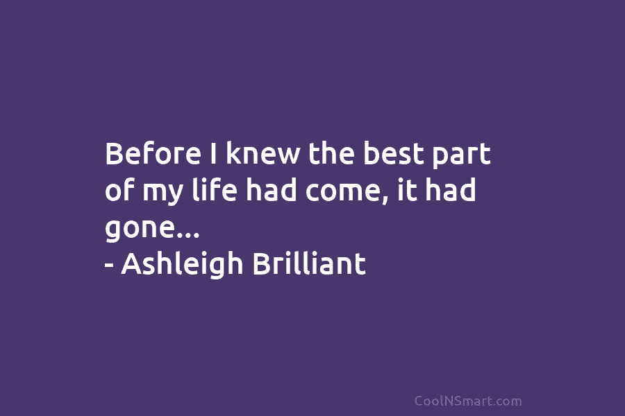 Before I knew the best part of my life had come, it had gone… – Ashleigh Brilliant