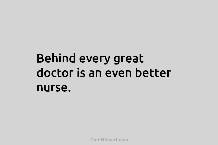 Behind every great doctor is an even better nurse.
