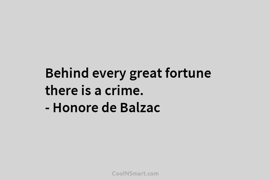 Behind every great fortune there is a crime. – Honore de Balzac