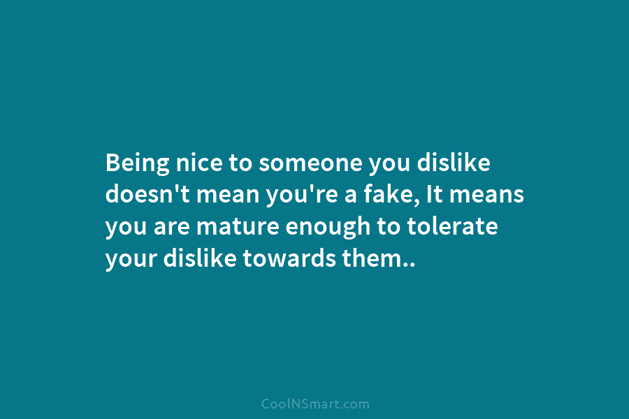 Being nice to someone you dislike doesn’t mean you’re a fake, It means you are...