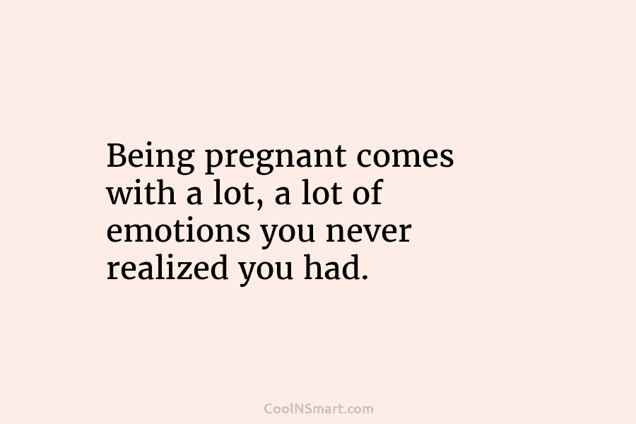 Being pregnant comes with a lot, a lot of emotions you never realized you had.