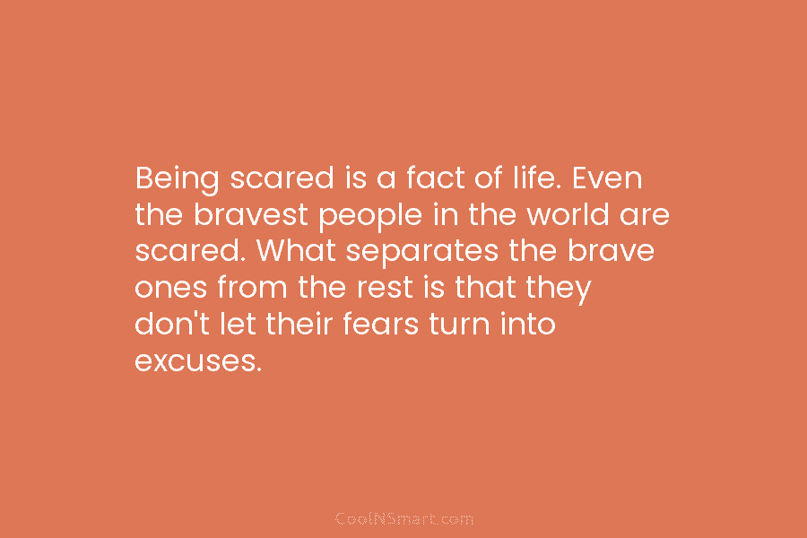 Being scared is a fact of life. Even the bravest people in the world are scared. What separates the brave...