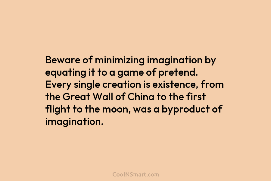 Beware of minimizing imagination by equating it to a game of pretend. Every single creation is existence, from the Great...