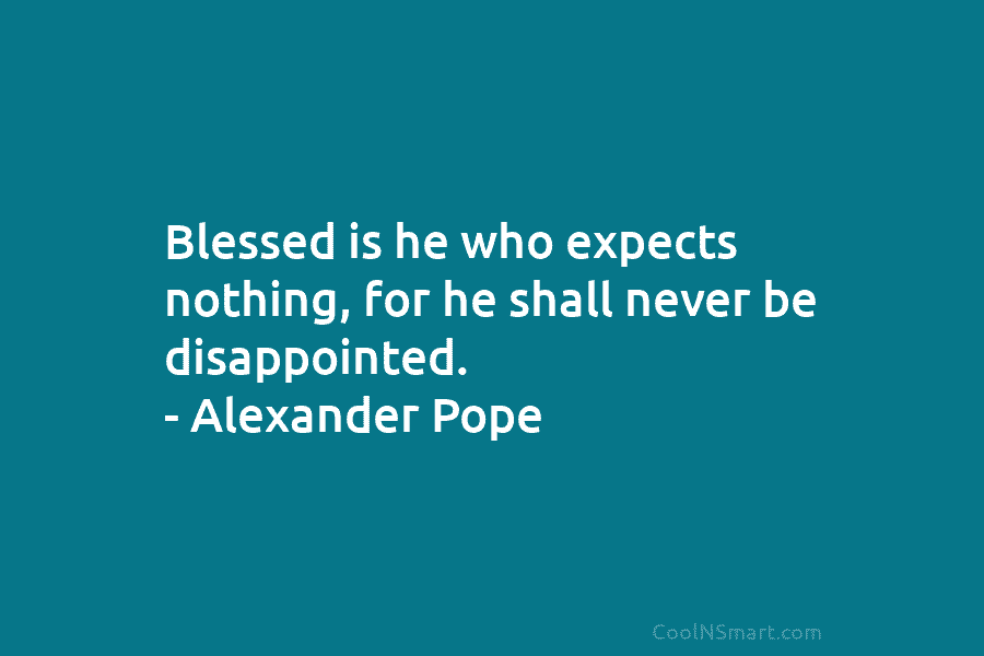 Blessed is he who expects nothing, for he shall never be disappointed. – Alexander Pope
