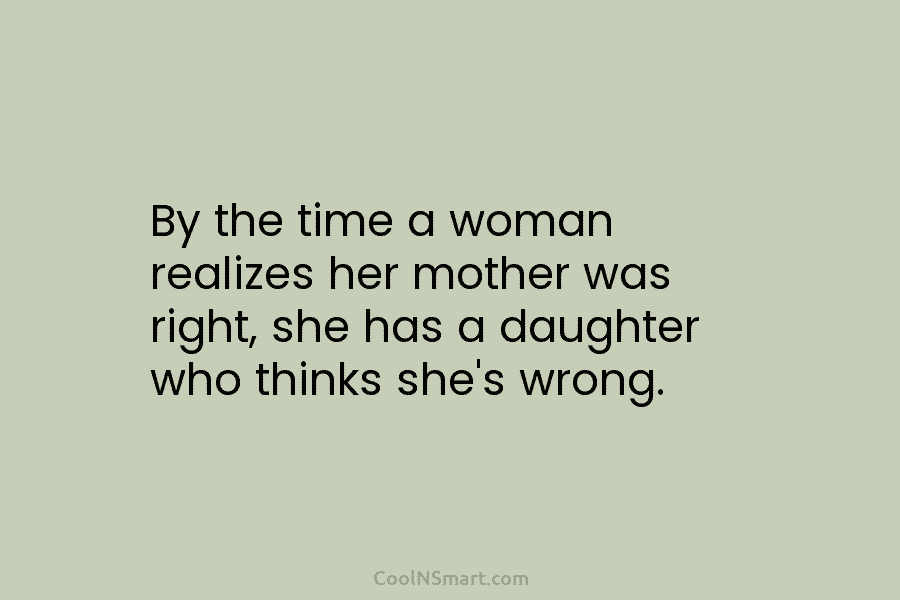 By the time a woman realizes her mother was right, she has a daughter who thinks she’s wrong.