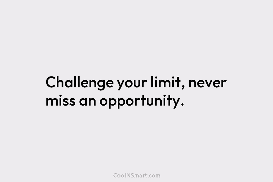 Challenge your limit, never miss an opportunity.