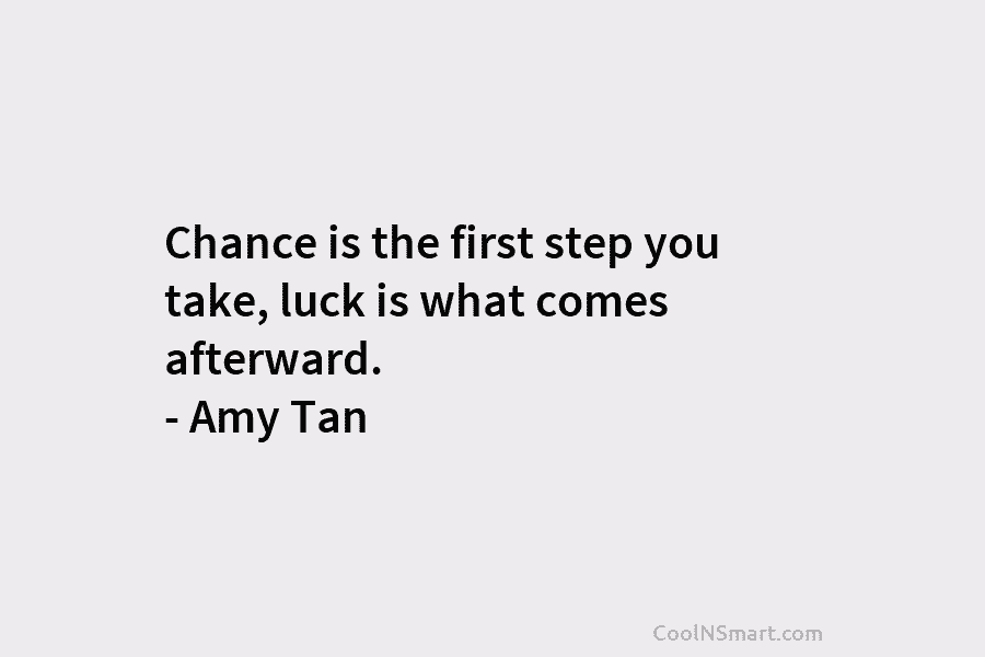 Chance is the first step you take, luck is what comes afterward. – Amy Tan