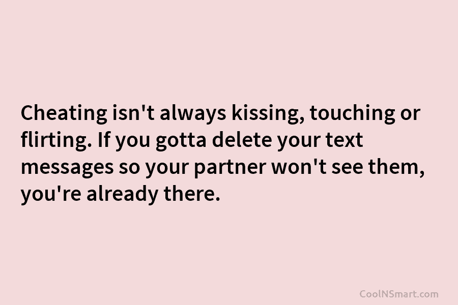 Cheating isn’t always kissing, touching or flirting. If you gotta delete your text messages so...