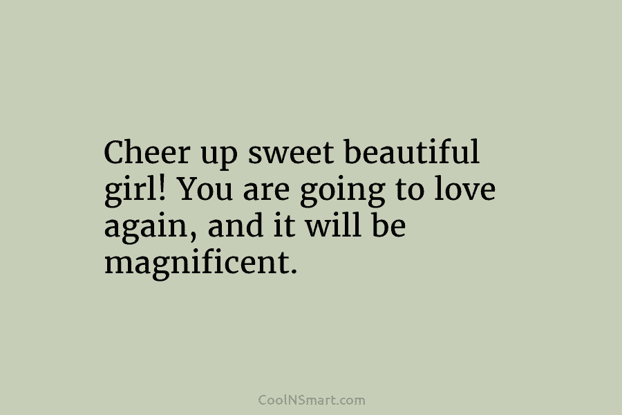 Cheer up sweet beautiful girl! You are going to love again, and it will be magnificent.