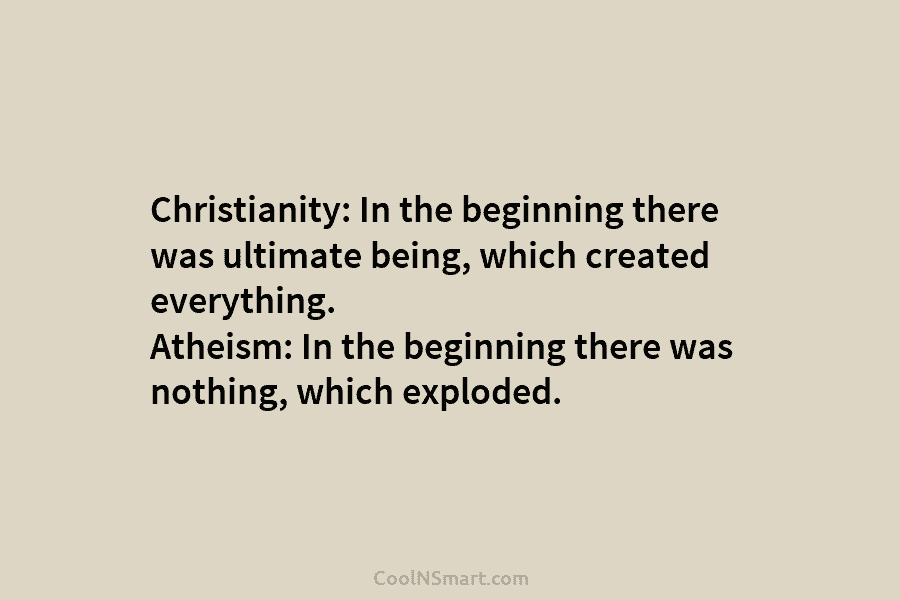 Christianity: In the beginning there was ultimate being, which created everything. Atheism: In the beginning...