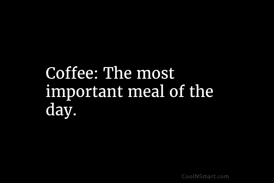 Coffee: The most important meal of the day.
