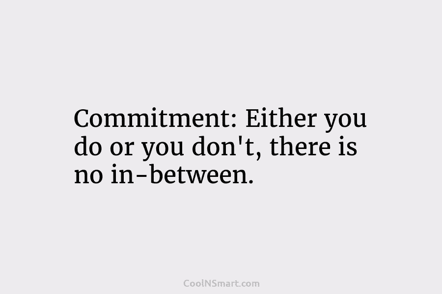 Commitment: Either you do or you don’t, there is no in-between.