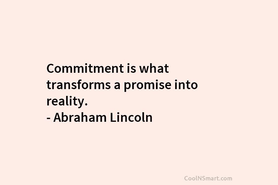 Commitment is what transforms a promise into reality. – Abraham Lincoln