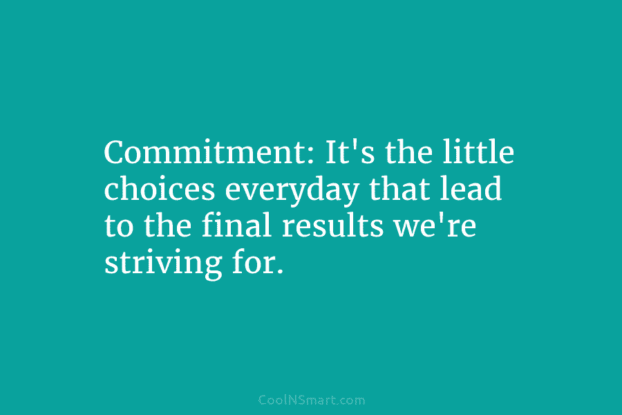 Commitment: It’s the little choices everyday that lead to the final results we’re striving for.